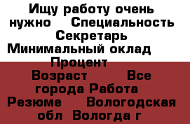 Ищу работу очень нужно! › Специальность ­ Секретарь › Минимальный оклад ­ 50 000 › Процент ­ 30 000 › Возраст ­ 18 - Все города Работа » Резюме   . Вологодская обл.,Вологда г.